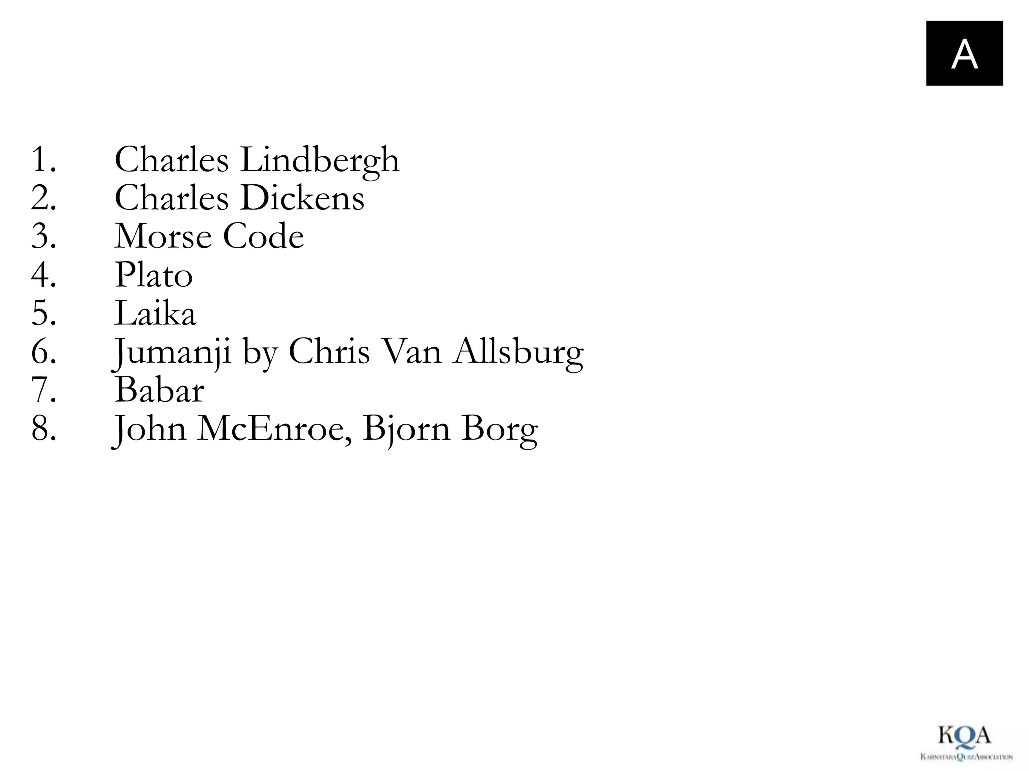 A

1.   Charles Lindbergh
2.   Charles Dickens
3.   Morse Code
4.   Plato
5.   Laika
6.   Jumanji by Chris Van Allsburg
7.   Babar
8.   John McEnroe, Bjorn Borg
 