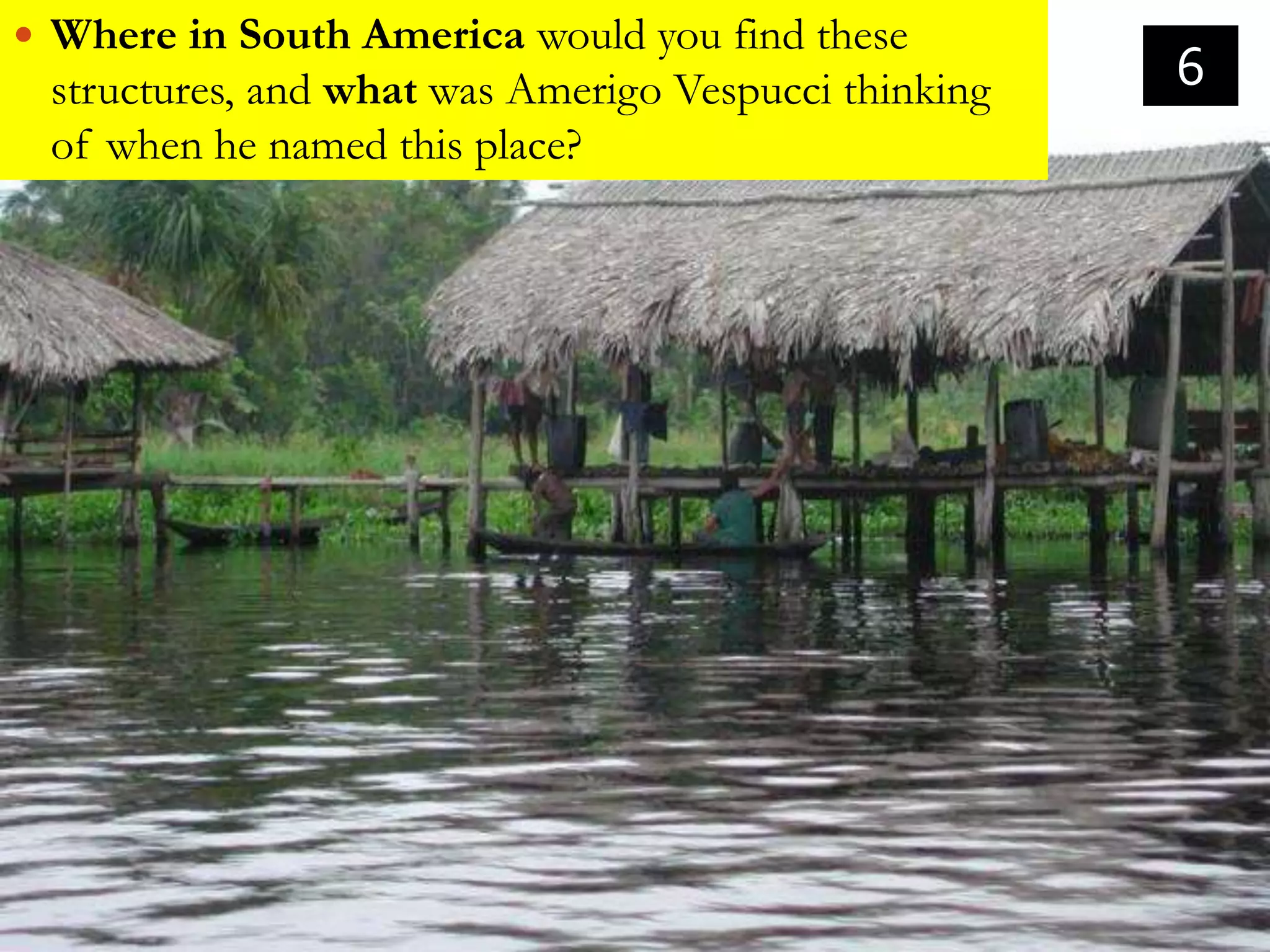  Where in South America would you find these
 structures, and what was Amerigo Vespucci thinking   6
 of when he named this place?
 