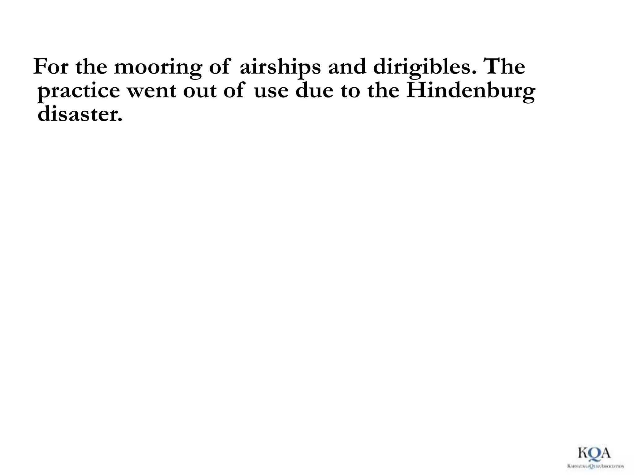 For the mooring of airships and dirigibles. The
practice went out of use due to the Hindenburg
disaster.
 