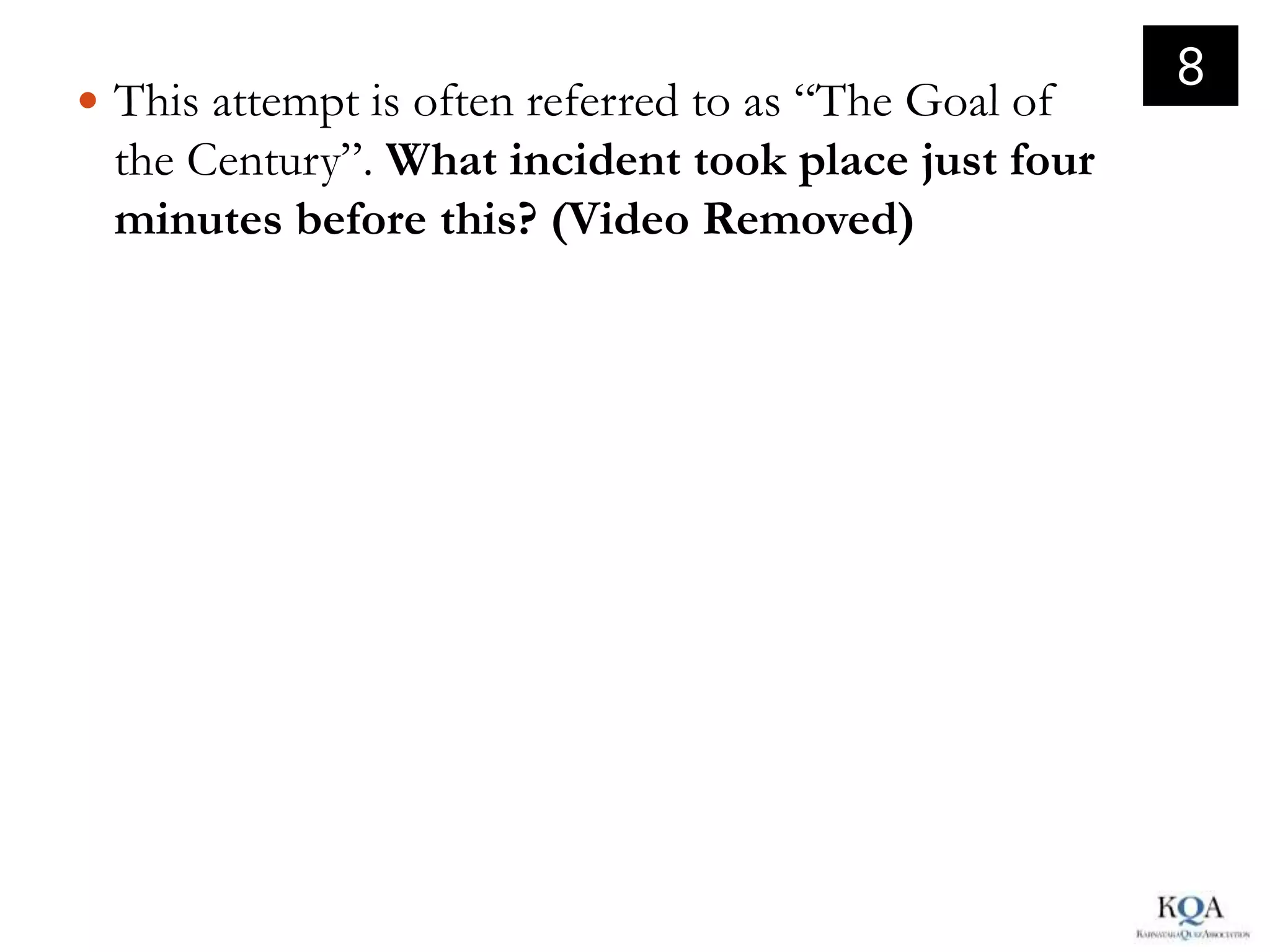 8
 This attempt is often referred to as “The Goal of
 the Century”. What incident took place just four
 minutes before this? (Video Removed)
 