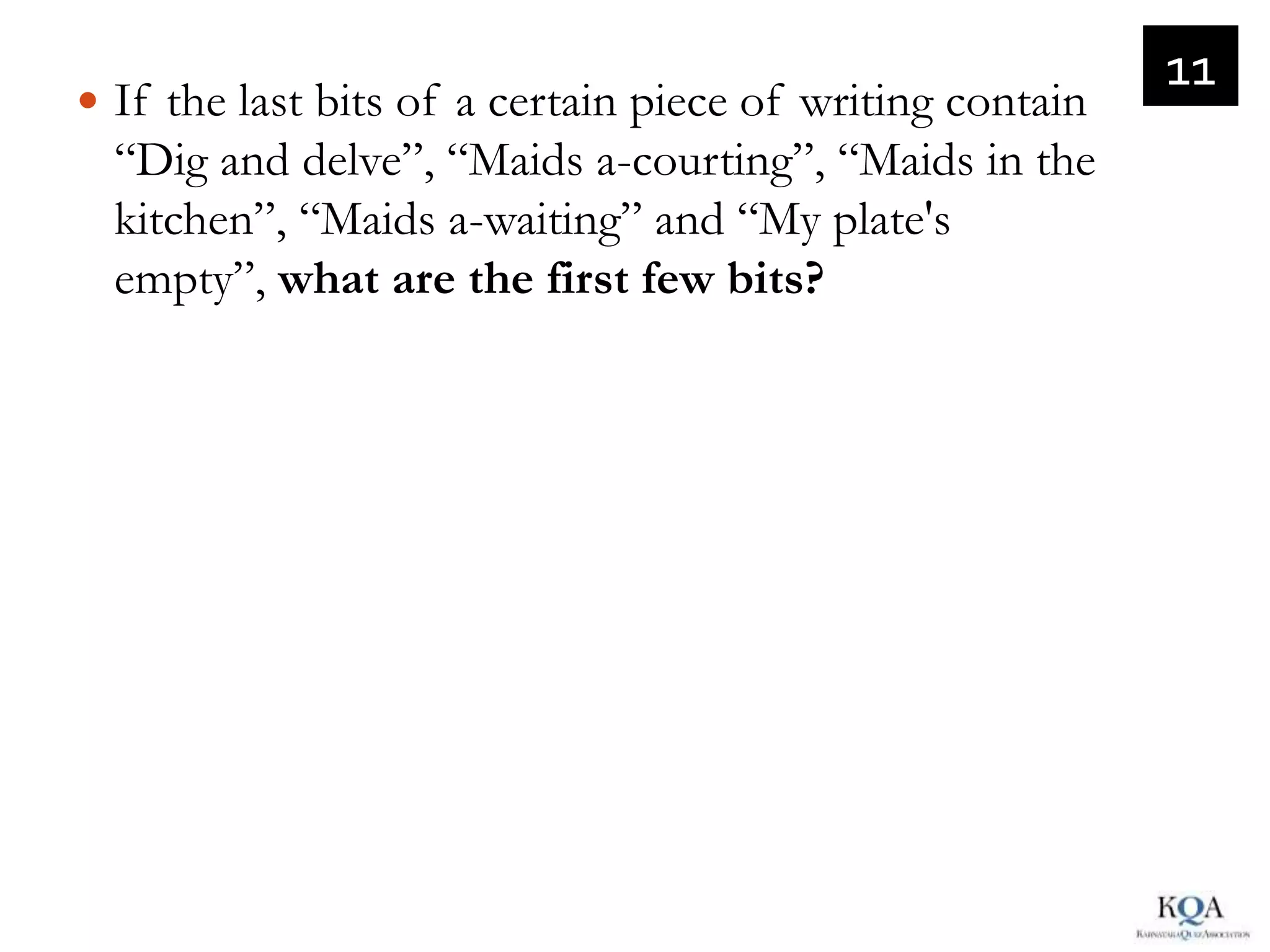 11
 If the last bits of a certain piece of writing contain
  “Dig and delve”, “Maids a-courting”, “Maids in the
  kitchen”, “Maids a-waiting” and “My plate's
  empty”, what are the first few bits?
 
