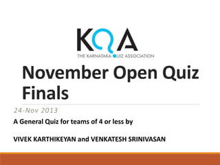 November Open Quiz
Finals
24-Nov 2013
A General Quiz for teams of 4 or less by
VIVEK KARTHIKEYAN and VENKATESH SRINIVASAN

 