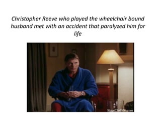Christopher Reeve who played the wheelchair bound 
husband met with an accident that paralyzed him for 
life 
 