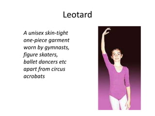 Leotard 
A unisex skin-tight 
one-piece garment 
worn by gymnasts, 
figure skaters, 
ballet dancers etc 
apart from circus 
acrobats 
 