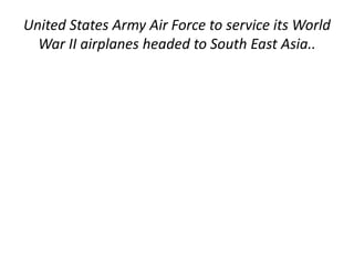 United States Army Air Force to service its World 
War II airplanes headed to South East Asia.. 
 
