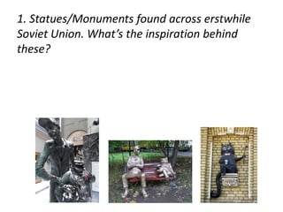 1. Statues/Monuments found across erstwhile 
Soviet Union. What’s the inspiration behind 
these? 
 