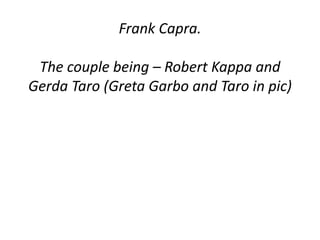 Frank Capra. 
The couple being – Robert Kappa and 
Gerda Taro (Greta Garbo and Taro in pic) 
 