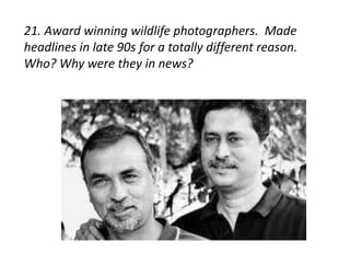 21. Award winning wildlife photographers. Made 
headlines in late 90s for a totally different reason. 
Who? Why were they in news? 
 