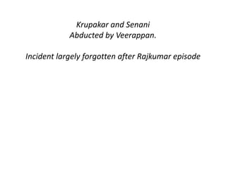 Krupakar and Senani 
Abducted by Veerappan. 
Incident largely forgotten after Rajkumar episode 
 