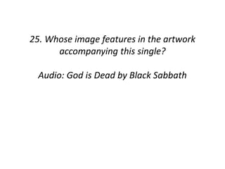25. Whose image features in the artwork 
accompanying this single? 
Audio: God is Dead by Black Sabbath 
 