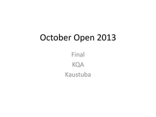 October Open 2013 
Final 
KQA 
Kaustuba 
 