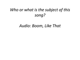 Who or what is the subject of this 
song? 
Audio: Boom, Like That 
 