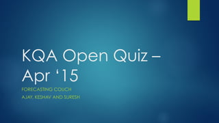KQA Open Quiz –
Apr ‘15
FORECASTING COUCH
AJAY, KESHAV AND SURESH
 