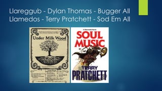 Llareggub - Dylan Thomas - Bugger All
Llamedos - Terry Pratchett - Sod Em All
 