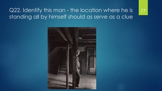 Q22. Identify this man - the location where he is
standing all by himself should as serve as a clue
77
 