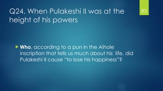 Q24. When Pulakeshi II was at the
height of his powers
! Who, according to a pun in the Aihole
inscription that tells us m...
