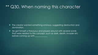 ** Q30. When naming this character
! The creator wanted something ominous, suggesting destruction and
domination.
! He got himself a thesaurus and played around with several words
that were related to this concept, such as dark, death, invader etc
before coming up with ____________
 