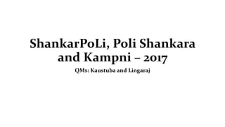 ShankarPoLi, Poli Shankara
and Kampni – 2017
QMs: Kaustuba and Lingaraj
 