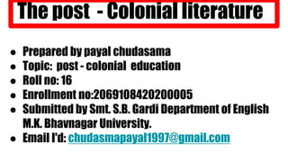 The post - Colonial literature
● Prepared by payal chudasama
● Topic: post - colonial education
● Roll no: 16
● Enrollment...