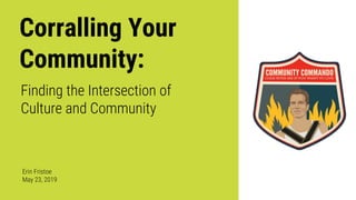 Corralling Your
Community:
Erin Fristoe
May 23, 2019
Finding the Intersection of
Culture and Community
 