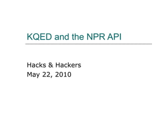 KQED and the NPR API Hacks & Hackers May 22, 2010 