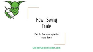 How I Swing
Trade
Part 1 - The move up & the
move down
GreedyGoblinTrader.com
 