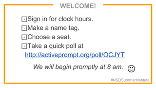 WELCOME!
⊡Sign in for clock hours.
⊡Make a name tag.
⊡Choose a seat.
⊡Take a quick poll at
http://activeprompt.org/poll/OCJYT
We will begin promptly at 8 am.
#NSDSummerInstitute
 