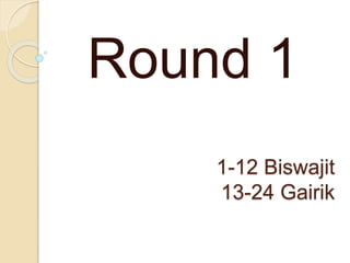 1-12 Biswajit
13-24 Gairik
Round 1
 