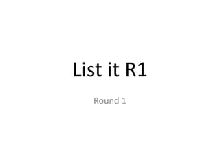 List it R1
Round 1
 