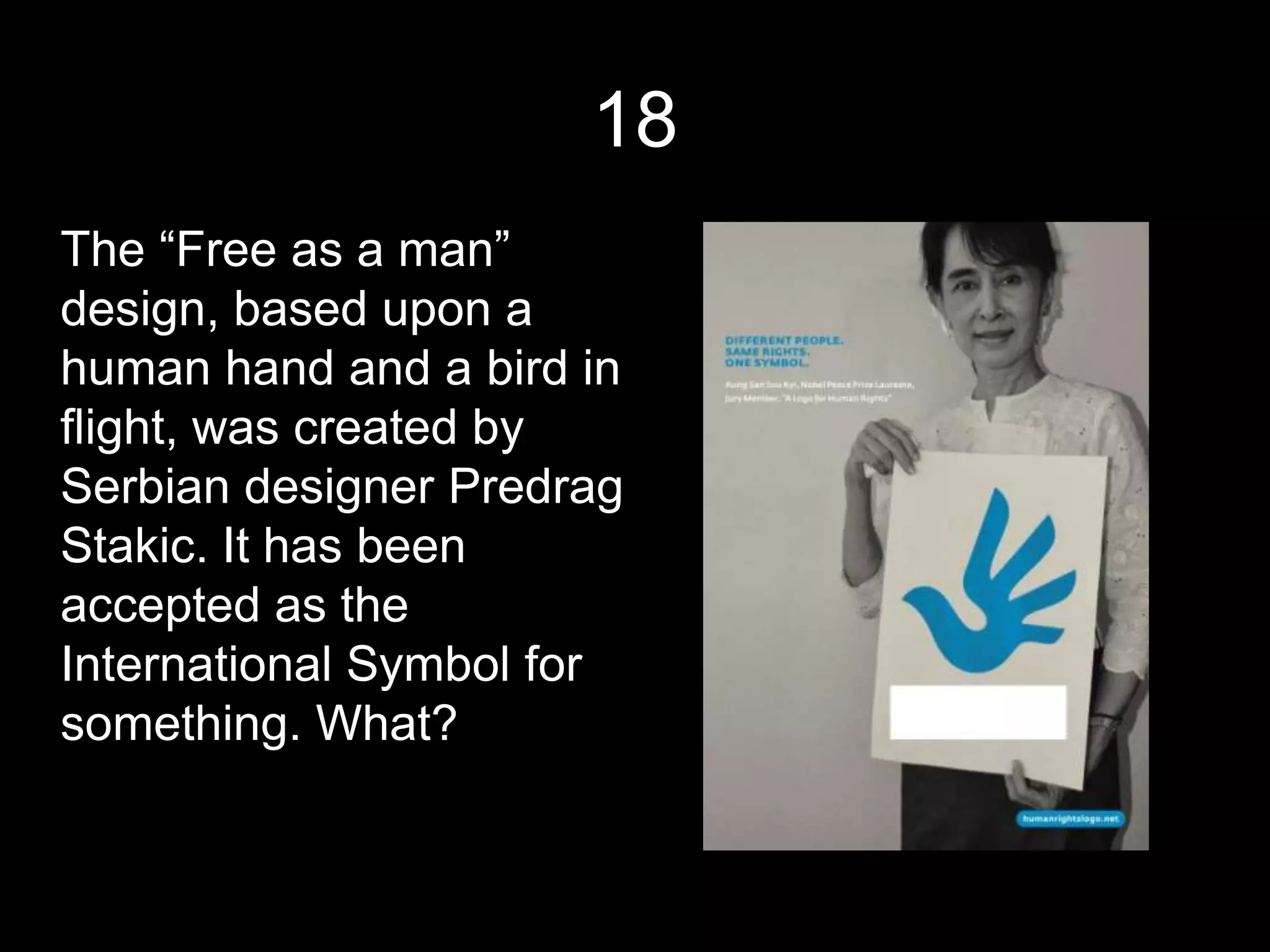 18
The “Free as a man”
design, based upon a
human hand and a bird in
flight, was created by
Serbian designer Predrag
Stakic. It has been
accepted as the
International Symbol for
something. What?
 