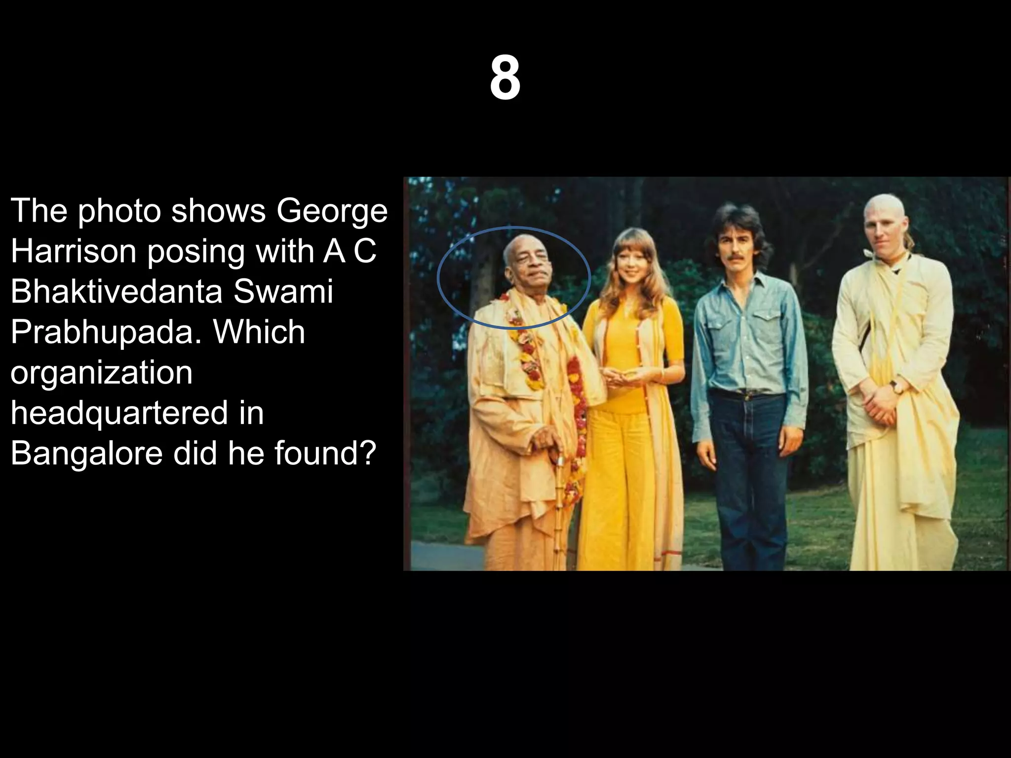 8
The photo shows George
Harrison posing with A C
Bhaktivedanta Swami
Prabhupada. Which
organization
headquartered in
Bangalore did he found?
 