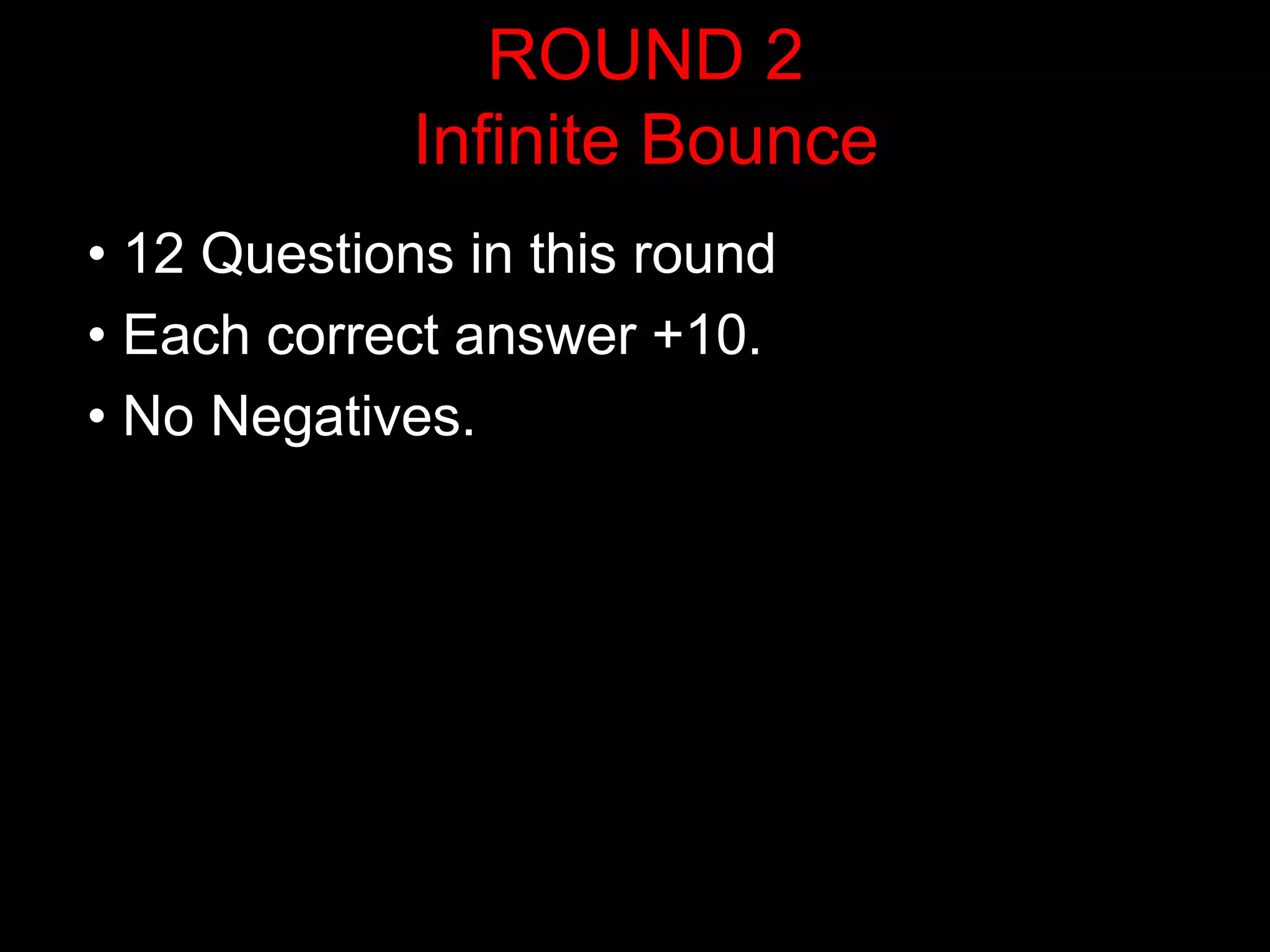 ROUND 2
             Infinite Bounce
• 12 Questions in this round
• Each correct answer +10.
• No Negatives.
 