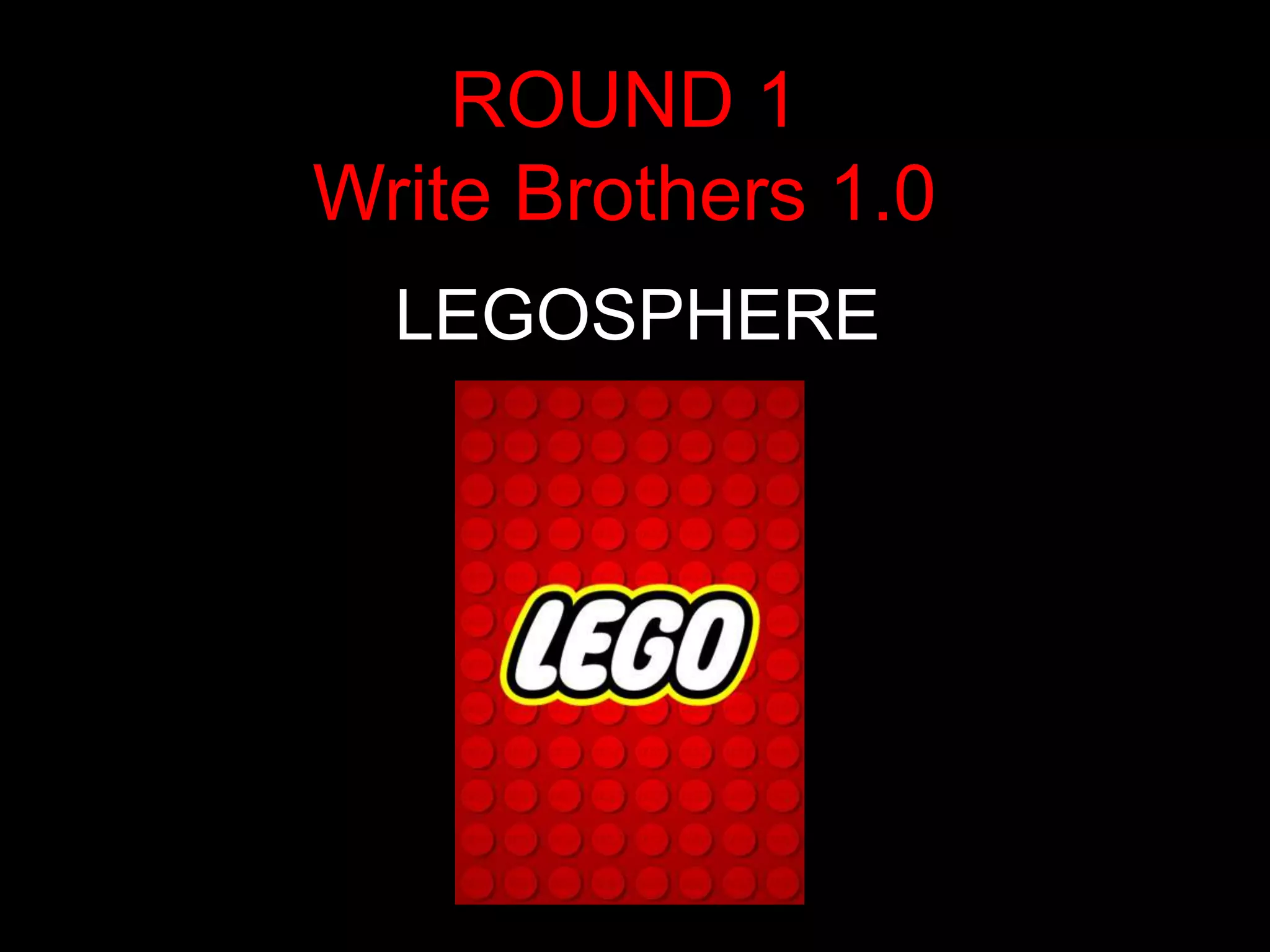 ROUND 1
Write Brothers 1.0
  LEGOSPHERE
 