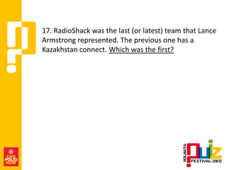 17. RadioShack was the last (or latest) team that Lance
Armstrong represented. The previous one has a
Kazakhstan connect. Which was the first?
 
