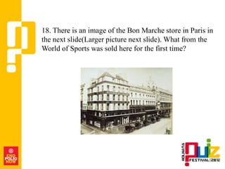 18. There is an image of the Bon Marche store in Paris in
the next slide(Larger picture next slide). What from the
World of Sports was sold here for the first time?
 