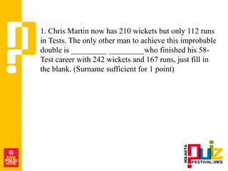1. Chris Martin now has 210 wickets but only 112 runs
in Tests. The only other man to achieve this improbable
double is _________ _________who finished his 58-
Test career with 242 wickets and 167 runs, just fill in
the blank. (Surname sufficient for 1 point)
 