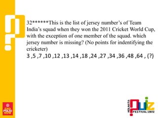 32******This is the list of jersey number‟s of Team
India‟s squad when they won the 2011 Cricket World Cup,
with the exception of one member of the squad. which
jersey number is missing? (No points for indentifying the
cricketer)
3 ,5 ,7 ,10 ,12 ,13 ,14 ,18 ,24 ,27 ,34 ,36 ,48 ,64 , (?)
 