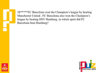 38*****FC Barcelona won the Champion‟s league by beating
Manchester United . FC Barcelona also won the Champion‟s
league by beating HSV Hamburg. in which sport did FC
Barcelona beat Hamburg?
 