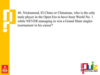 46. Nicknamed, El Chino or Chinaman, who is the only
male player in the Open Era to have been World No. 1
while NEVER managing to win a Grand Slam singles
tournament in his career?
 