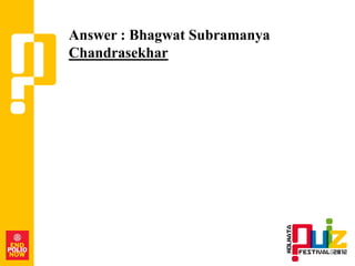 Answer : Bhagwat Subramanya
Chandrasekhar
 