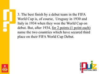 3. The best finish by a debut team in the FIFA
World Cup is, of course, Uruguay in 1930 and
Italy in 1934 when they won the World Cup on
debut. But, after 1934, for 2 points (1 point each)
name the two countries which have secured third
place on their FIFA World Cup Debut.
 