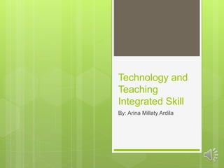 Technology and
Teaching
Integrated Skill
By: Arina Millaty Ardila
 