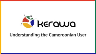 Understanding the Cameroonian User
 