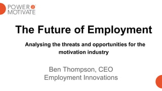 The Future of Employment
Analysing the threats and opportunities for the
motivation industry
Ben Thompson, CEO
Employment Innovations
 