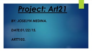 Project: Art21
BY: JOSELYN MEDINA.
DATE:01/22/15.
ARTT103.
 
