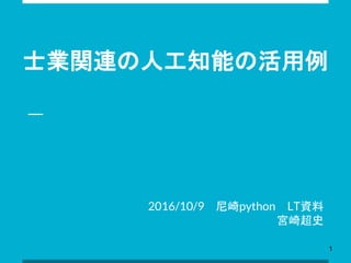 士業関連の人工知能の活用例
2016/10/9 尼崎python LT資料
宮崎超史
1
 