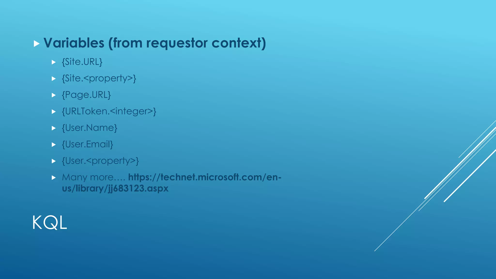 KQL
 Variables (from requestor context)
 {Site.URL}
 {Site.<property>}
 {Page.URL}
 {URLToken.<integer>}
 {User.Name}
 {User.Email}
 {User.<property>}
 Many more…. https://technet.microsoft.com/en-
us/library/jj683123.aspx
 