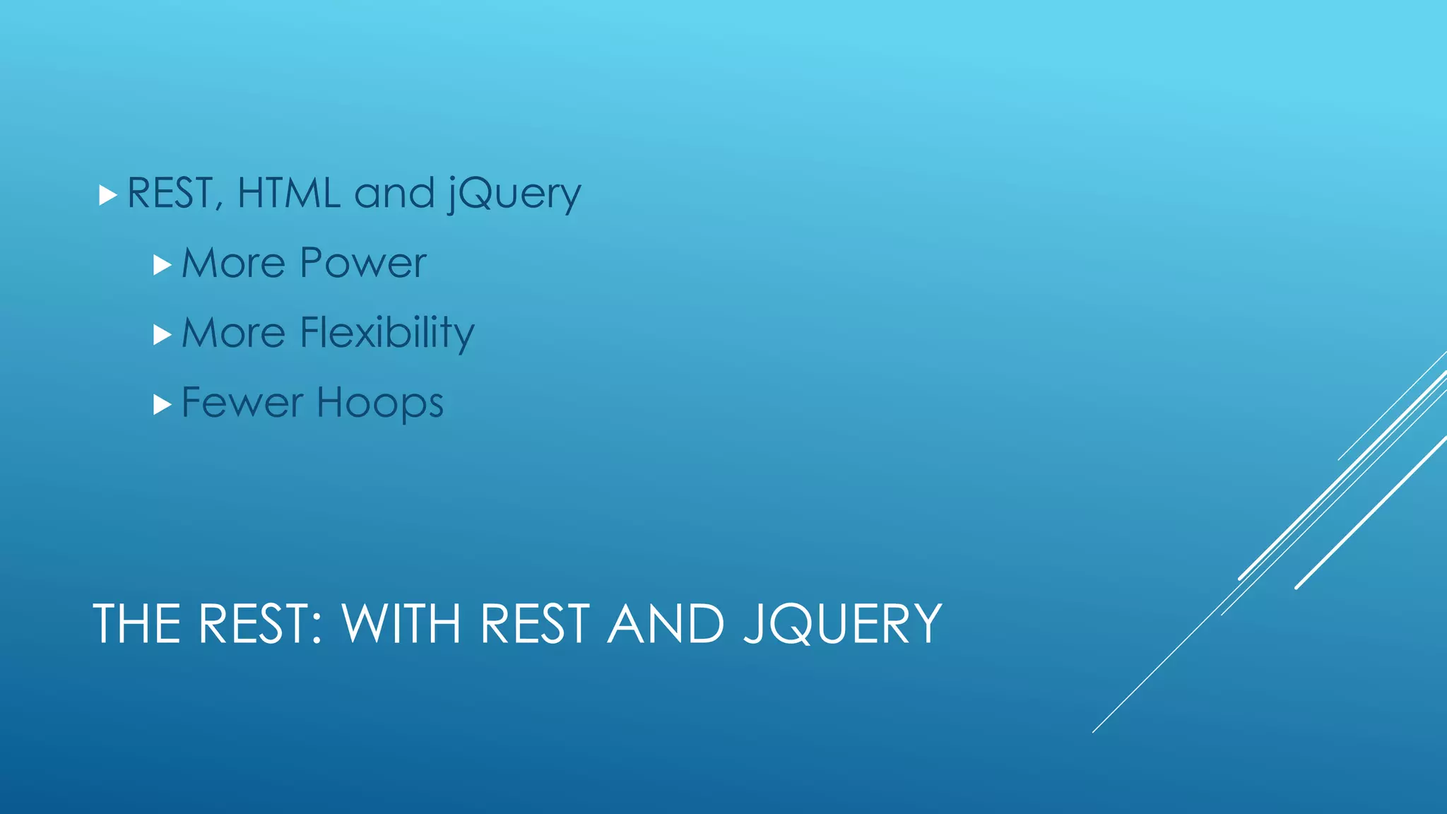 THE REST: WITH REST AND JQUERY
REST, HTML and jQuery
More Power
More Flexibility
Fewer Hoops
 