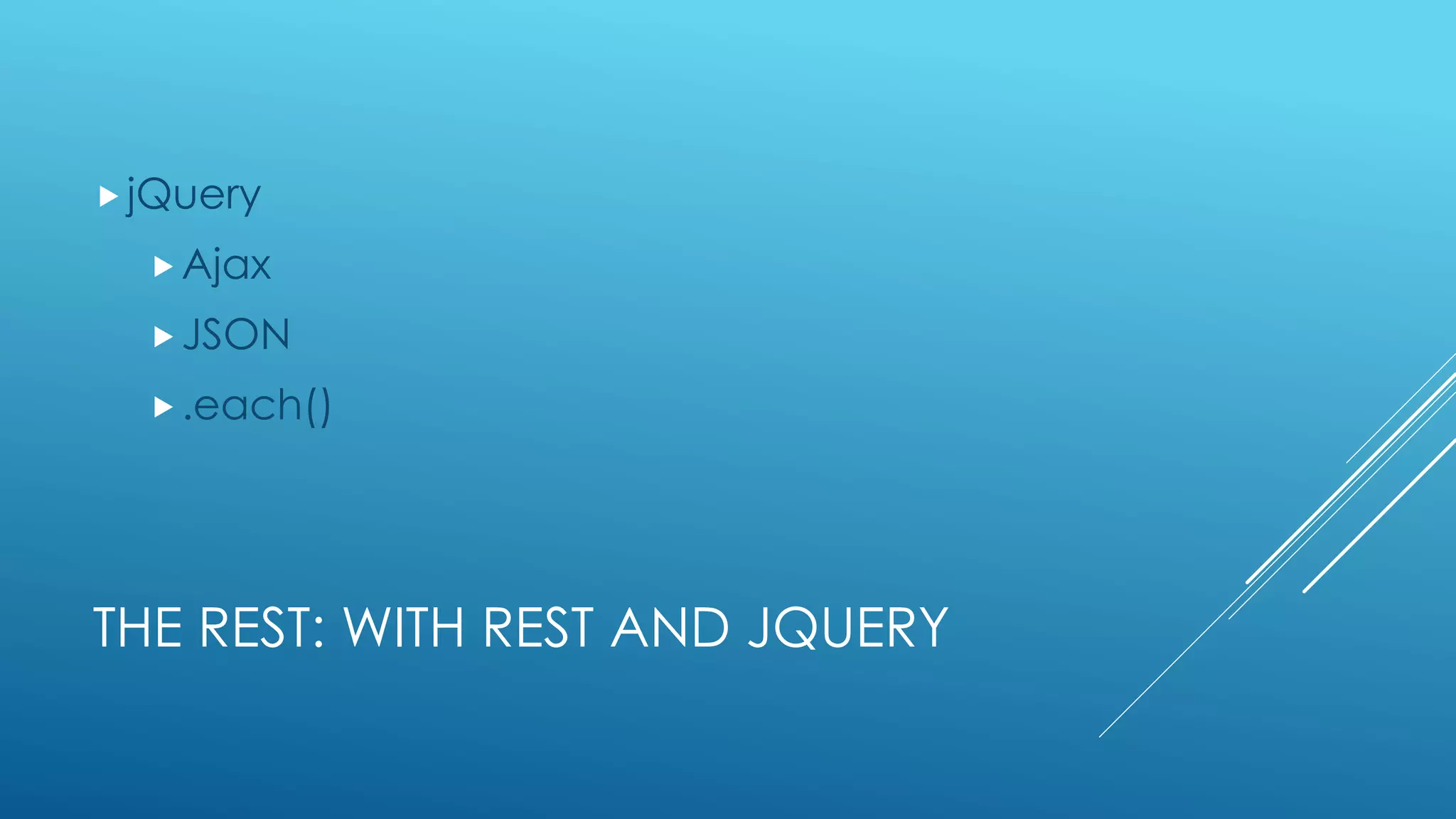THE REST: WITH REST AND JQUERY
jQuery
Ajax
JSON
.each()
 