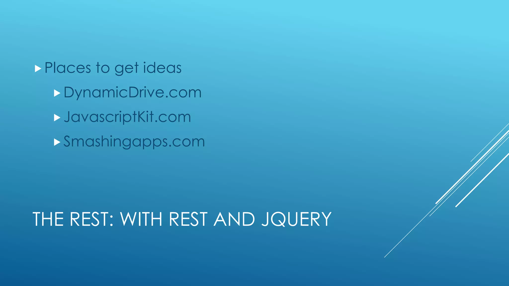 THE REST: WITH REST AND JQUERY
Places to get ideas
DynamicDrive.com
JavascriptKit.com
Smashingapps.com
 